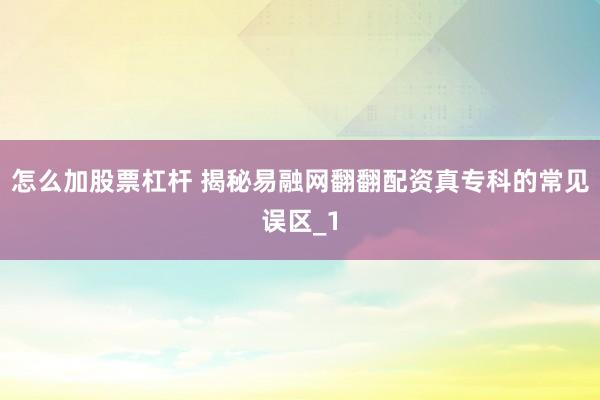 怎么加股票杠杆 揭秘易融网翻翻配资真专科的常见误区_1