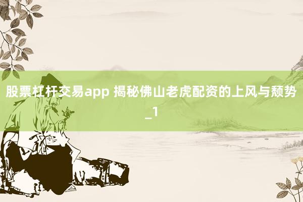 股票杠杆交易app 揭秘佛山老虎配资的上风与颓势_1