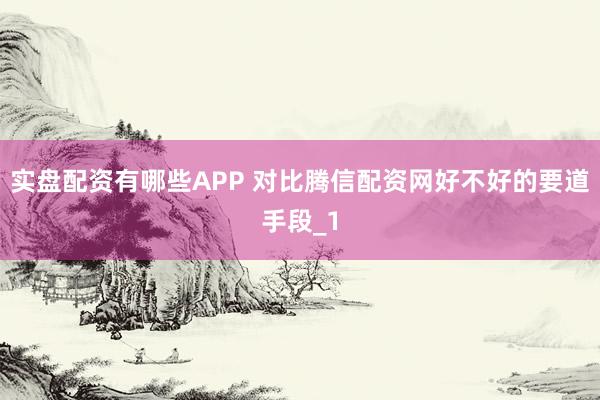 实盘配资有哪些APP 对比腾信配资网好不好的要道手段_1