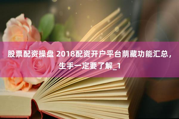股票配资操盘 2018配资开户平台荫藏功能汇总,生手一定要了解_1
