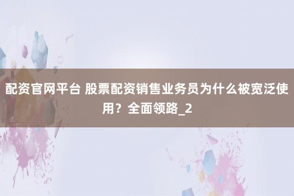 配资官网平台 股票配资销售业务员为什么被宽泛使用？全面领路_2