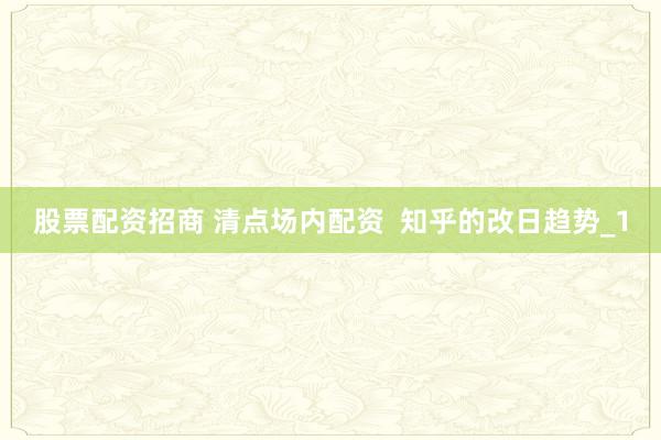 股票配资招商 清点场内配资  知乎的改日趋势_1