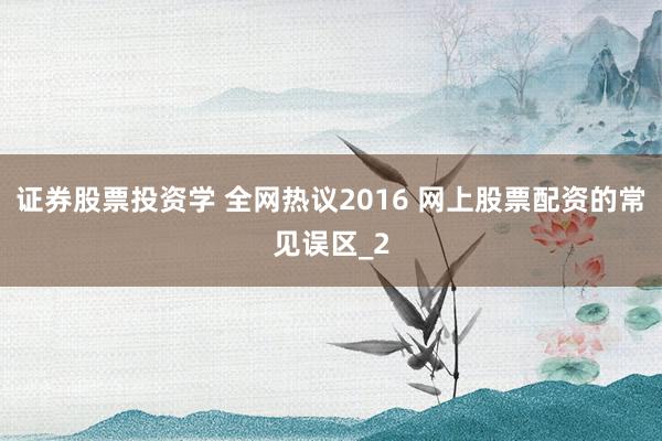 证券股票投资学 全网热议2016 网上股票配资的常见误区_2