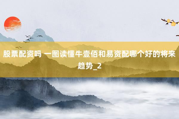 股票配资吗 一图读懂牛壹佰和易资配哪个好的将来趋势_2