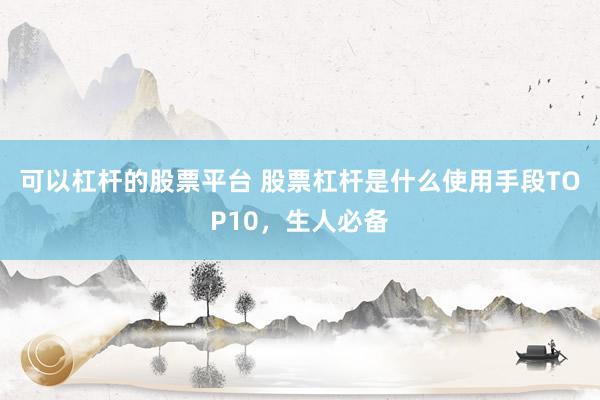 可以杠杆的股票平台 股票杠杆是什么使用手段TOP10,生人必备