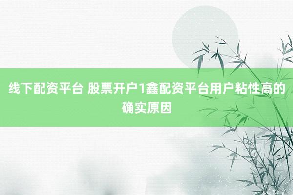 线下配资平台 股票开户1鑫配资平台用户粘性高的确实原因