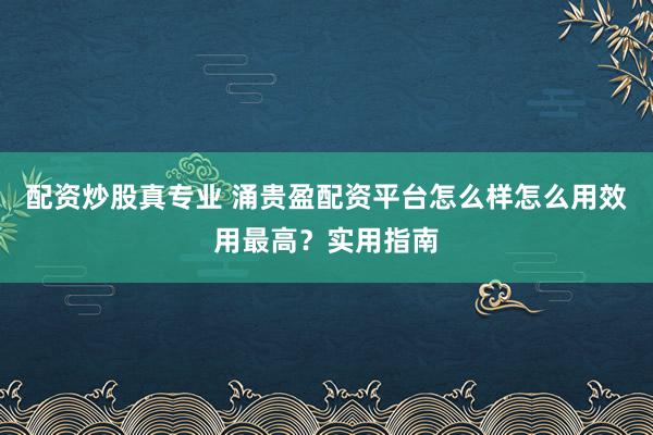 配资炒股真专业 涌贵盈配资平台怎么样怎么用效用最高？实用指南